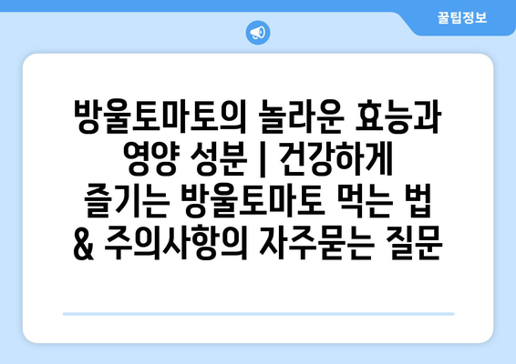 방울토마토의 놀라운 효능과 영양 성분 | 건강하게 즐기는 방울토마토 먹는 법 & 주의사항