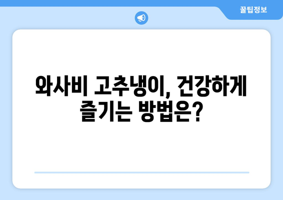 와사비 고추냉이, 건강에 좋은 효능과 주의해야 할 부작용 | 와사비 효능, 와사비 부작용, 고추냉이 효능, 고추냉이 부작용