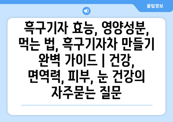 흑구기자 효능, 영양성분, 먹는 법, 흑구기자차 만들기 완벽 가이드 | 건강, 면역력, 피부, 눈 건강