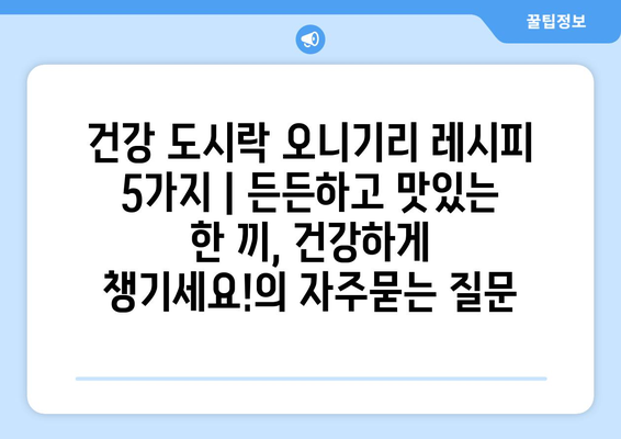 건강 도시락 오니기리 레시피 5가지 | 든든하고 맛있는 한 끼, 건강하게 챙기세요!