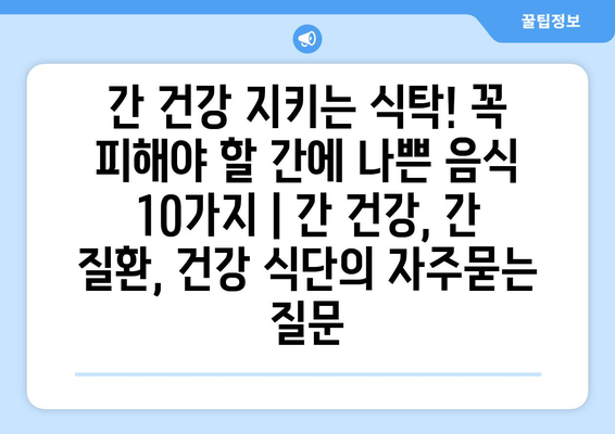 간 건강 지키는 식탁! 꼭 피해야 할 간에 나쁜 음식 10가지 | 간 건강, 간 질환, 건강 식단