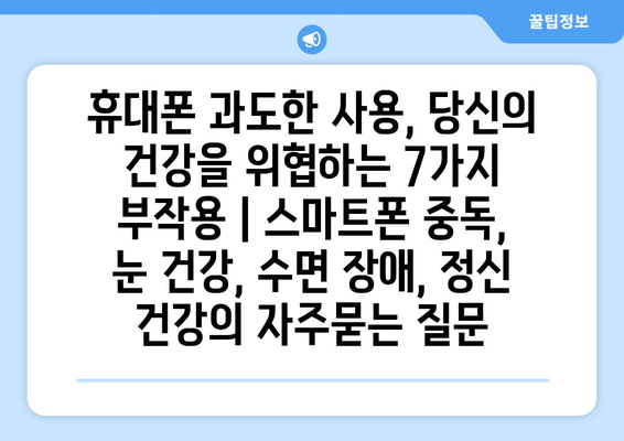 휴대폰 과도한 사용, 당신의 건강을 위협하는 7가지 부작용 | 스마트폰 중독, 눈 건강, 수면 장애, 정신 건강