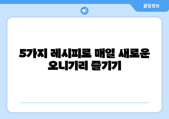 건강 도시락 오니기리 레시피 5가지 | 든든하고 맛있는 한 끼, 건강하게 챙기세요!