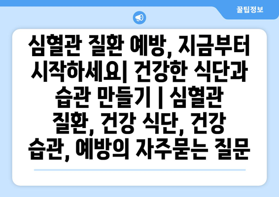 심혈관 질환 예방, 지금부터 시작하세요| 건강한 식단과 습관 만들기 | 심혈관 질환, 건강 식단, 건강 습관, 예방