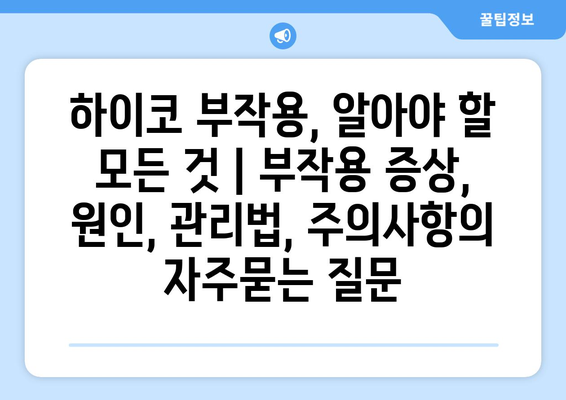 하이코 부작용, 알아야 할 모든 것 | 부작용 증상, 원인, 관리법, 주의사항