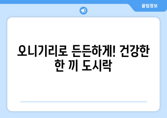 건강 도시락 오니기리 레시피 5가지 | 든든하고 맛있는 한 끼, 건강하게 챙기세요!