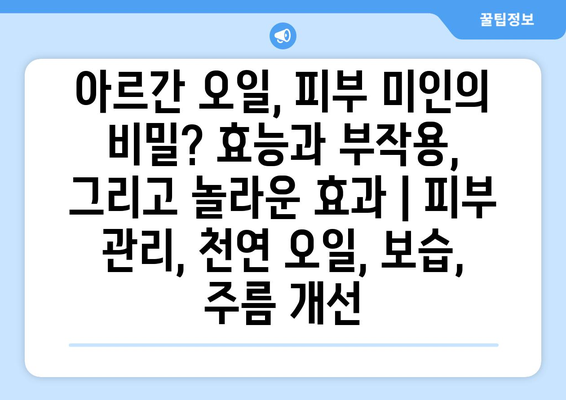 아르간 오일, 피부 미인의 비밀? 효능과 부작용, 그리고 놀라운 효과 | 피부 관리, 천연 오일, 보습, 주름 개선