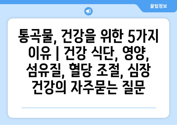 통곡물, 건강을 위한 5가지 이유 | 건강 식단, 영양, 섬유질, 혈당 조절, 심장 건강