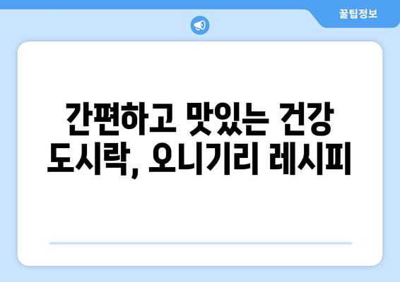 건강 도시락 오니기리 레시피 5가지 | 든든하고 맛있는 한 끼, 건강하게 챙기세요!