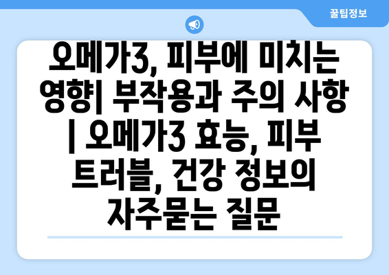 오메가3, 피부에 미치는 영향| 부작용과 주의 사항 | 오메가3 효능, 피부 트러블, 건강 정보