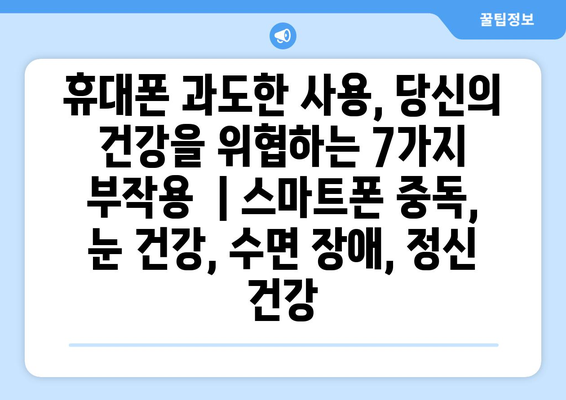 휴대폰 과도한 사용, 당신의 건강을 위협하는 7가지 부작용 | 스마트폰 중독, 눈 건강, 수면 장애, 정신 건강