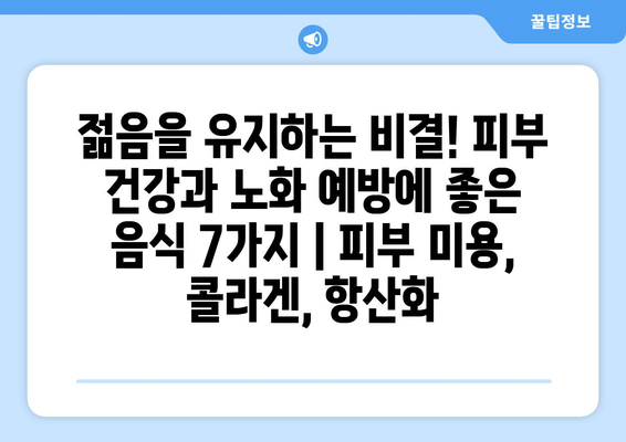 젊음을 유지하는 비결! 피부 건강과 노화 예방에 좋은 음식 7가지 | 피부 미용, 콜라겐, 항산화