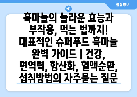 흑마늘의 놀라운 효능과 부작용, 먹는 법까지! 대표적인 슈퍼푸드 흑마늘 완벽 가이드 | 건강, 면역력, 항산화, 혈액순환, 섭취방법