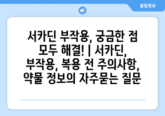 서카딘 부작용, 궁금한 점 모두 해결! | 서카딘, 부작용, 복용 전 주의사항, 약물 정보