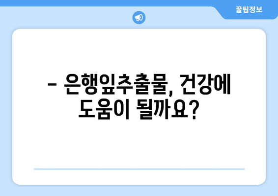 은행잎추출물 부작용, 꼼꼼히 알아보기 | 은행잎추출물, 건강, 주의사항, 복용 전 확인