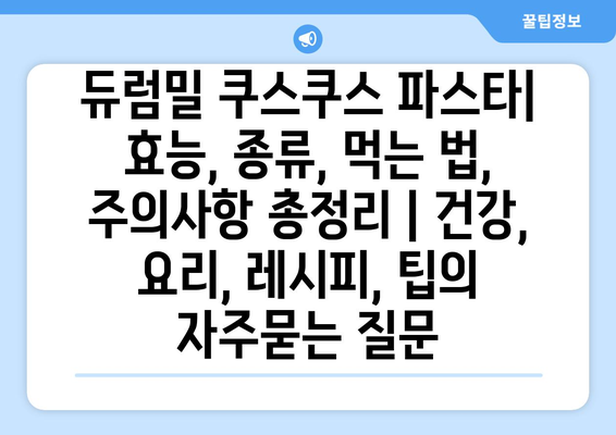 듀럼밀 쿠스쿠스 파스타| 효능, 종류, 먹는 법, 주의사항 총정리 | 건강, 요리, 레시피, 팁