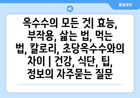 옥수수의 모든 것| 효능, 부작용, 삶는 법, 먹는 법, 칼로리, 초당옥수수와의 차이 | 건강, 식단, 팁, 정보