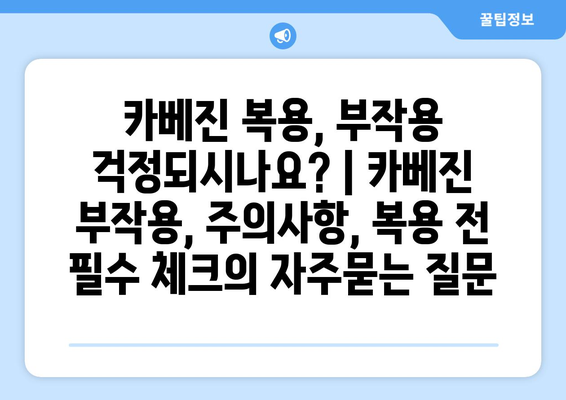 카베진 복용, 부작용 걱정되시나요? | 카베진 부작용, 주의사항, 복용 전 필수 체크