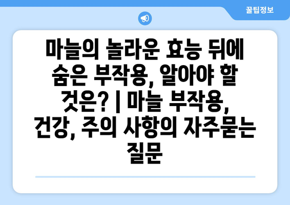 마늘의 놀라운 효능 뒤에 숨은 부작용, 알아야 할 것은? | 마늘 부작용, 건강, 주의 사항