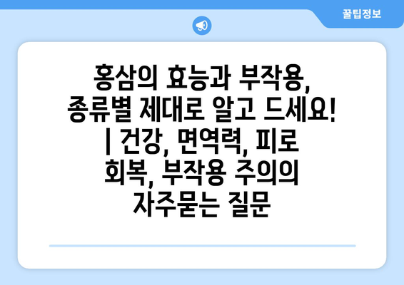 홍삼의 효능과 부작용, 종류별 제대로 알고 드세요! | 건강, 면역력, 피로 회복, 부작용 주의