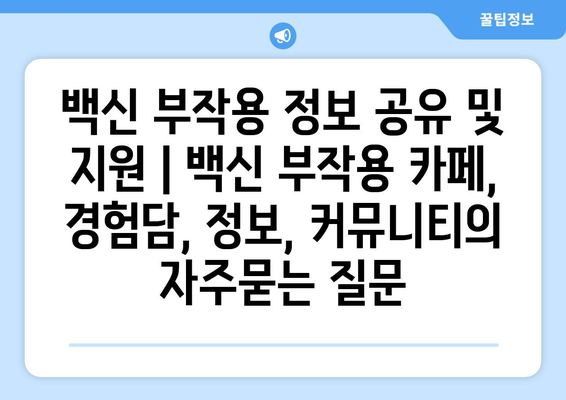 백신 부작용 정보 공유 및 지원 | 백신 부작용 카페, 경험담, 정보, 커뮤니티