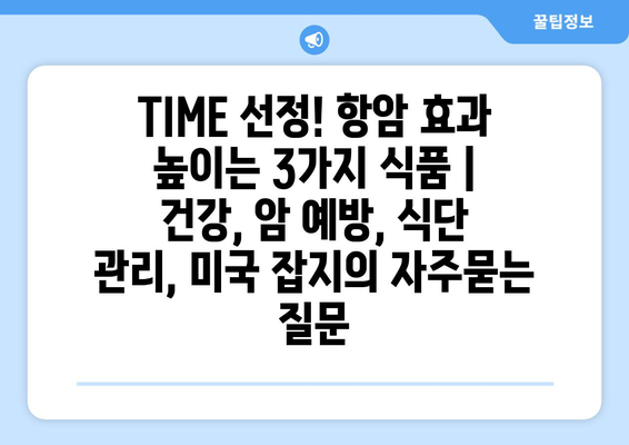 TIME 선정! 항암 효과 높이는 3가지 식품 | 건강, 암 예방, 식단 관리, 미국 잡지