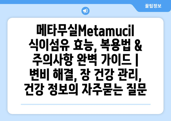 메타무실Metamucil 식이섬유 효능, 복용법 & 주의사항 완벽 가이드 | 변비 해결, 장 건강 관리, 건강 정보