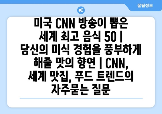 미국 CNN 방송이 뽑은 세계 최고 음식 50 | 당신의 미식 경험을 풍부하게 해줄 맛의 향연 | CNN, 세계 맛집, 푸드 트렌드