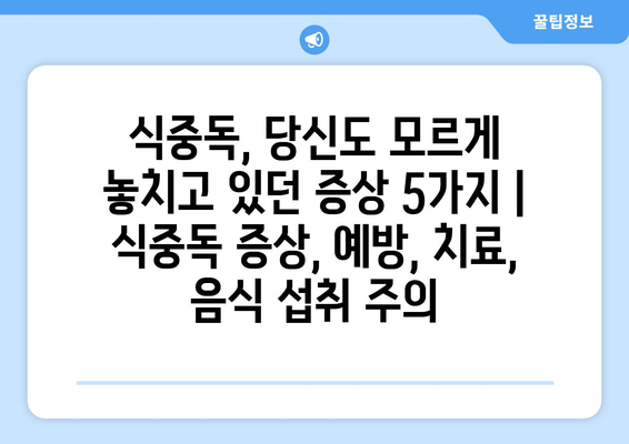 식중독, 당신도 모르게 놓치고 있던 증상 5가지 | 식중독 증상, 예방, 치료, 음식 섭취 주의