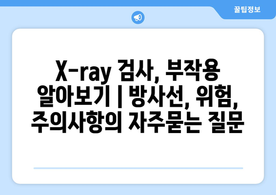 X-ray 검사, 부작용 알아보기 | 방사선, 위험, 주의사항