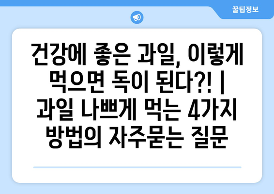 건강에 좋은 과일, 이렇게 먹으면 독이 된다?! | 과일 나쁘게 먹는 4가지 방법