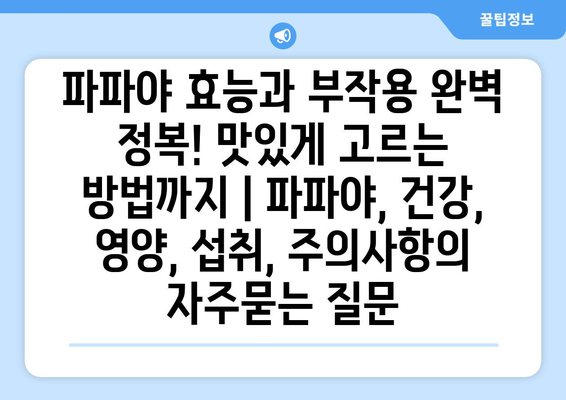 파파야 효능과 부작용 완벽 정복! 맛있게 고르는 방법까지 | 파파야, 건강, 영양, 섭취, 주의사항