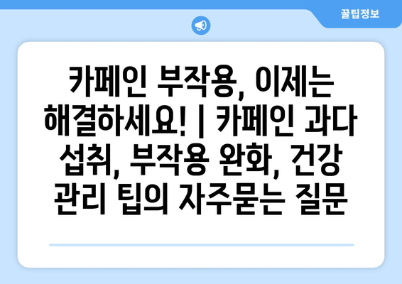 카페인 부작용, 이제는 해결하세요! | 카페인 과다 섭취, 부작용 완화, 건강 관리 팁