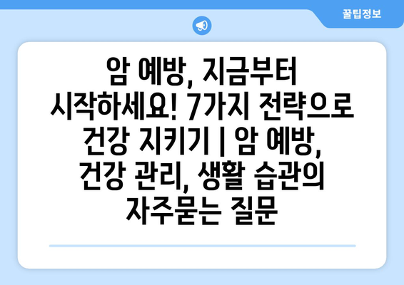 암 예방, 지금부터 시작하세요! 7가지 전략으로 건강 지키기 | 암 예방, 건강 관리, 생활 습관