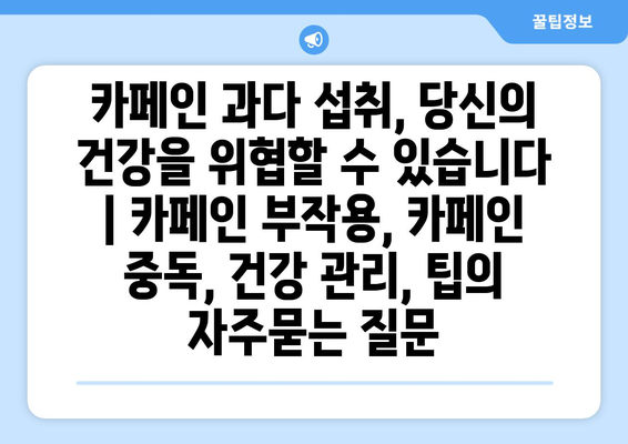 카페인 과다 섭취, 당신의 건강을 위협할 수 있습니다 | 카페인 부작용, 카페인 중독, 건강 관리, 팁