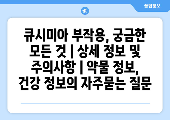 큐시미아 부작용, 궁금한 모든 것 | 상세 정보 및 주의사항 | 약물 정보, 건강 정보