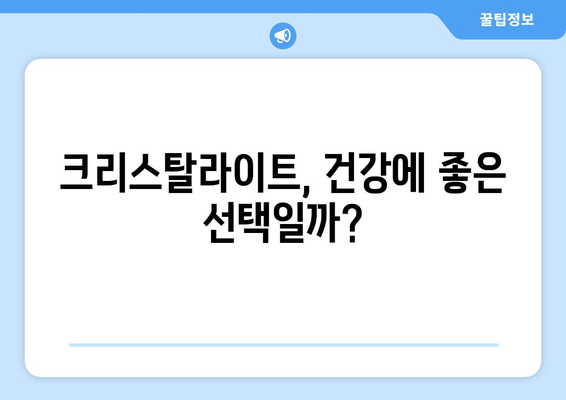 크리스탈라이트 부작용 알아보기 | 건강, 영양, 부작용, 주의사항