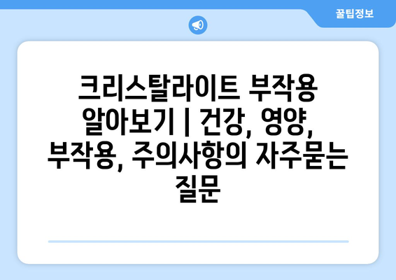 크리스탈라이트 부작용 알아보기 | 건강, 영양, 부작용, 주의사항