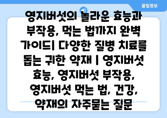 영지버섯의 놀라운 효능과 부작용, 먹는 법까지 완벽 가이드| 다양한 질병 치료를 돕는 귀한 약재 | 영지버섯 효능, 영지버섯 부작용, 영지버섯 먹는 법, 건강, 약재