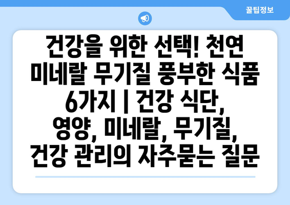 건강을 위한 선택! 천연 미네랄 무기질 풍부한 식품 6가지 | 건강 식단, 영양, 미네랄, 무기질, 건강 관리