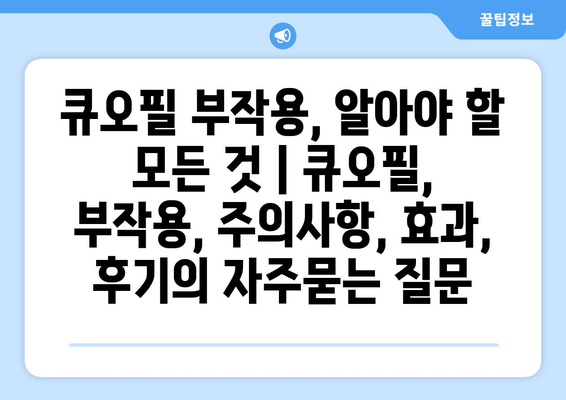큐오필 부작용, 알아야 할 모든 것 | 큐오필, 부작용, 주의사항, 효과, 후기