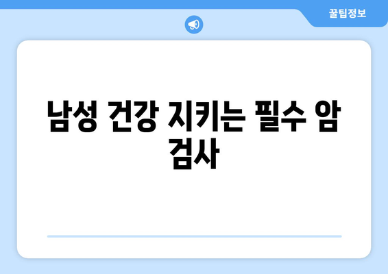 남성이 꼭 받아야 할 4가지 암 검사| 건강 지키는 필수 가이드 | 암 예방, 조기 검진, 남성 건강