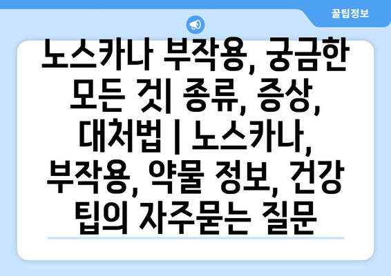 노스카나 부작용, 궁금한 모든 것| 종류, 증상, 대처법 | 노스카나, 부작용, 약물 정보, 건강 팁