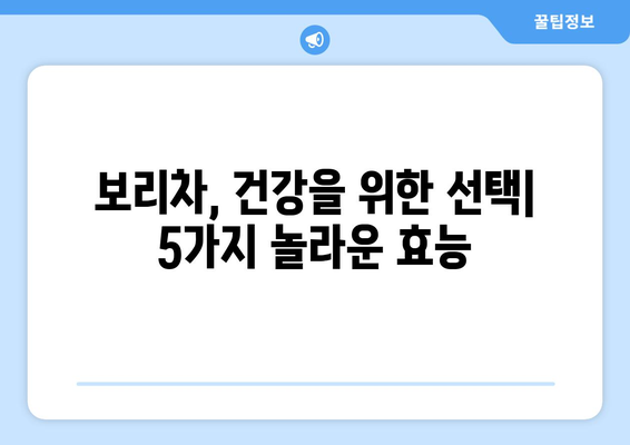 보리차 효능, 종류, 5가지 이유| 꼭 마셔야 하는 이유 | 건강, 다이어트, 부종, 피부, 혈액순환