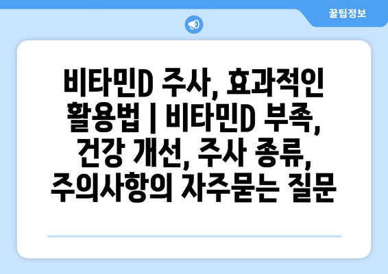 비타민D 주사, 효과적인 활용법 | 비타민D 부족, 건강 개선, 주사 종류, 주의사항