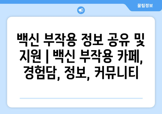 백신 부작용 정보 공유 및 지원 | 백신 부작용 카페, 경험담, 정보, 커뮤니티