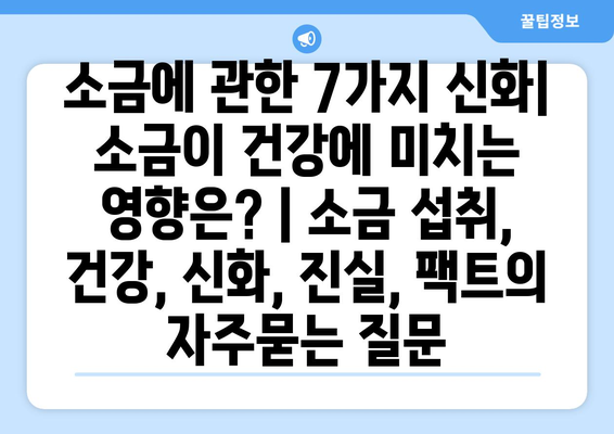 소금에 관한 7가지 신화| 소금이 건강에 미치는 영향은? | 소금 섭취, 건강, 신화, 진실, 팩트