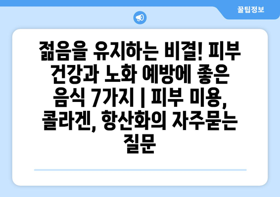 젊음을 유지하는 비결! 피부 건강과 노화 예방에 좋은 음식 7가지 | 피부 미용, 콜라겐, 항산화