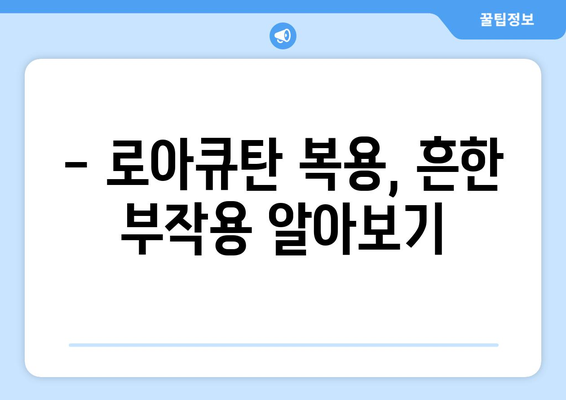 로아큐탄 복용, 부작용은 어떻게 관리할까요? | 로아큐탄 부작용, 관리 방법, 주의 사항, 피부 관리