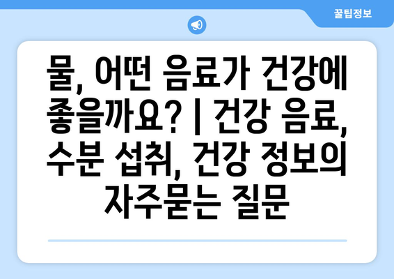 물, 어떤 음료가 건강에 좋을까요? | 건강 음료, 수분 섭취, 건강 정보